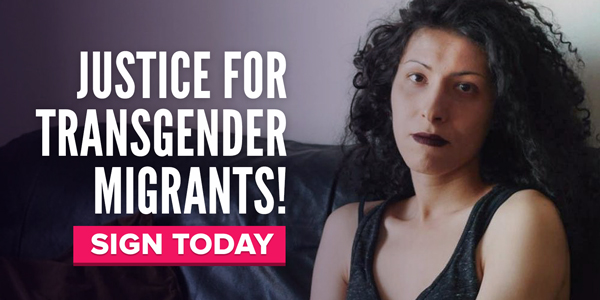 Justice for transgender migrants! SIGN TODAY