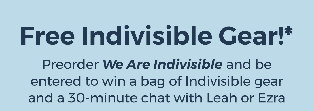 Free Indivisible gear!* Preorder We Are Indivisible and be entered to win a bag of Indivisible gear and a 30-minute chat with Leah or Ezra