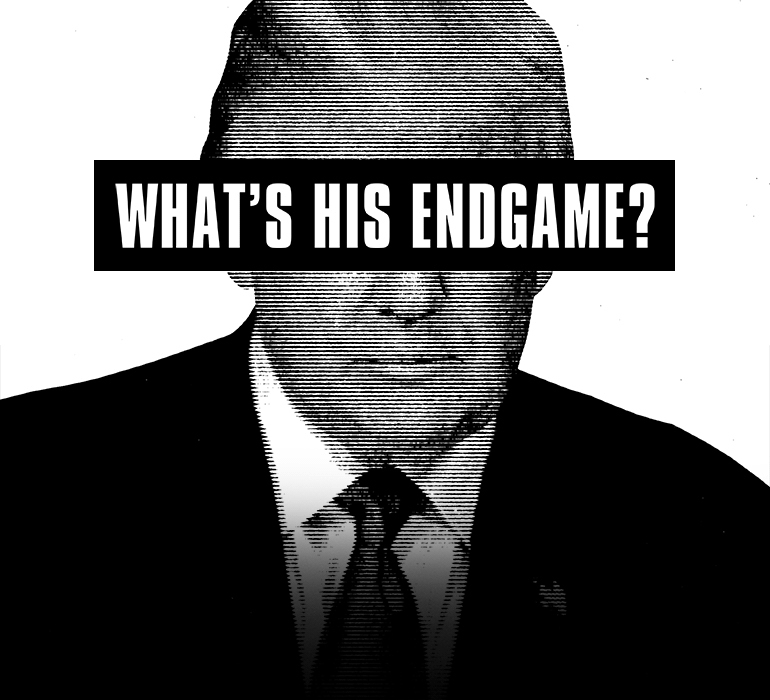 A black and white image of Trump's face with his eyes covered by a black banner with white text which reads "What's his endgame?"