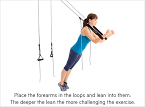 Place the forearms in the loops and lean into them. The deeper the lean the more challenging the exercise.