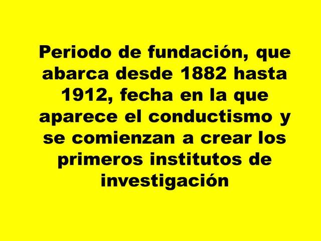 Periodo de fundación, que abarca desde 1882 hasta 1912, fecha en la que aparece el conductismo y se comienzan a crear los primeros institutos de investigación.