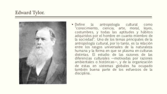 Tylor: Cultura:“ese complejo total, que incluye conocimientos, creencias, artes, leyes, moral, costumbres y cualquier habilidad adquirida por el hombre como miembro de la sociedad”. Concepto que se mantendrá hasta nuestros días. (Arias. pág 44)