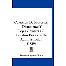 Colección de Proyectos dictámenes y leyes orgánicas o estudios prácticos de administración.
