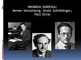 Werner Heisenberg, Erwin Schrödinger y Paul Dirac- Mecánica Cuántica.