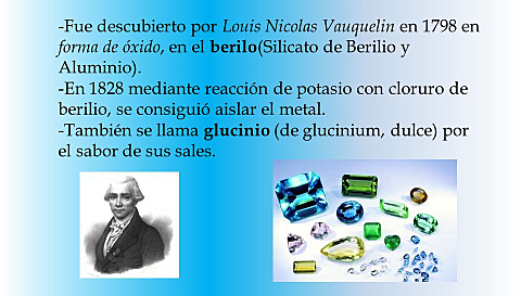 Berilio(Be) descubierto por Lovis Nicolas Vauquelin en Francia en forma de óxido en el berilio y la esmeralda
