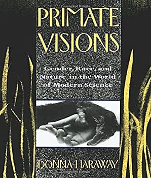 Donna Haraway (September 6, 1944 - Present) Primate Visions