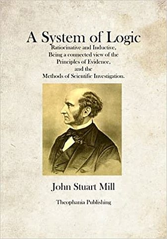 A System of logic; Mill, John S. A System of Logic Ratiocinative and Inductive: Being a Connected View of the Principles of Evidence and the Methods of Scientific Investigation. London: Longmans, Green, 1886. Print.
