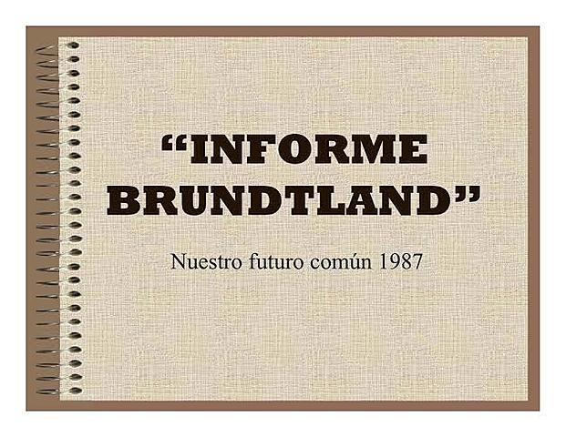 Informe Brundtland ó Nuestro Futuro Común.