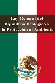Ley General del Equilibrio Ecológico y la Protección al Ambiente.