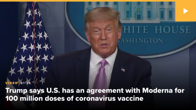 HEALTH AND SCIENCE Trump says U.S. has reached deal with Moderna for 100 million doses of coronavirus vaccine