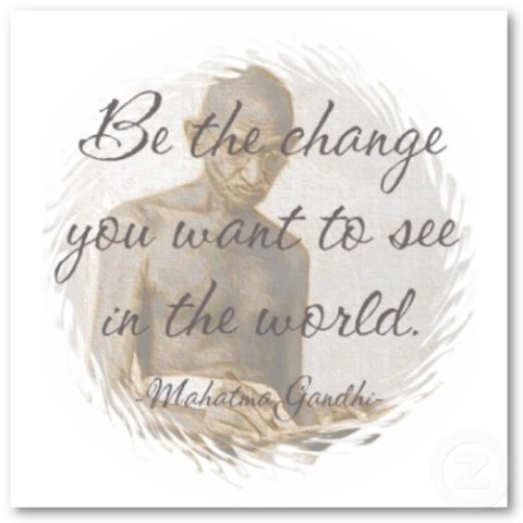"Be the change you want to see in the world.."