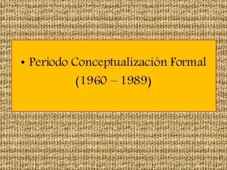 PERÍODO DE LA CONCEPTUALIZACIÓN FORMAL (1960 - 1989)