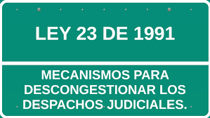 Ley 23 de 1991 Por medio del cual se crean los mecanismos para descongestionar los despachos judiciales y se dictan otras disposiciones.