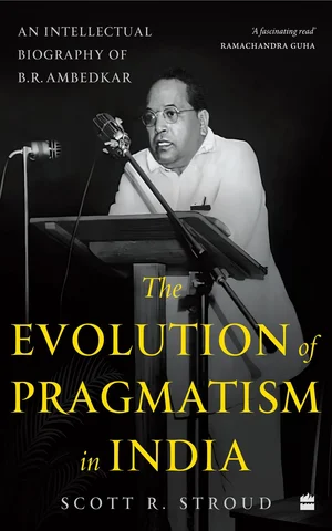 The Evolution of Pragmatism in India: An Intellectual Biography of B.R. Ambedkar - Scott R. Stroud