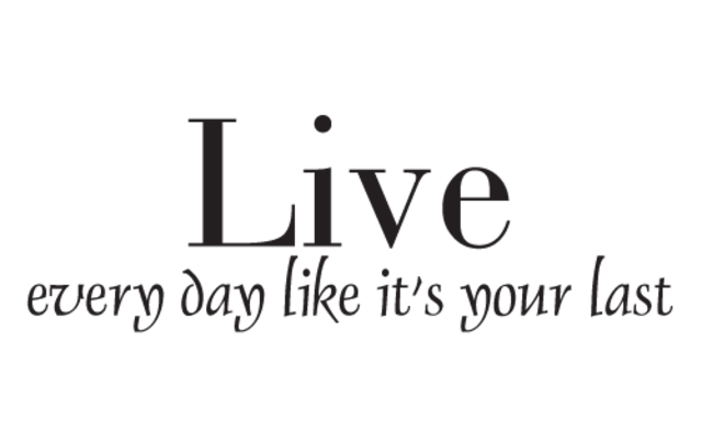 live every day like it is your last