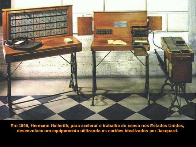 Em 1890 Hermann Hollerith, para acelerar o censo dos Estados Unidos, desenvolveu um equipamento usando os cartões idealizados por Jacquard.