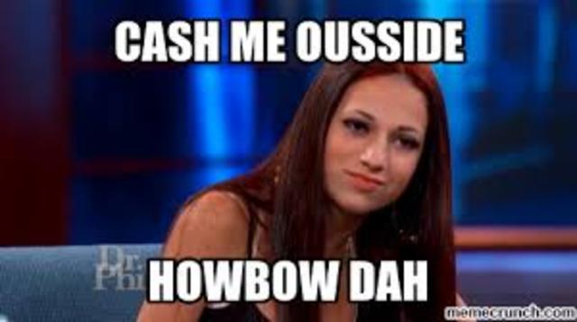 "Cash me ousside how bow dah"