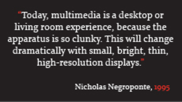 "Hoy en día, la multimedia es una experiencia de escritorio o sala de estar, porque el aparato es tan torpe. Esto cambiará dramáticamente con pantallas pequeñas, brillantes, delgadas y de alta resolución."