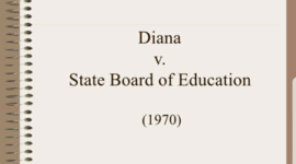 Timeline: 1970-Diana v. California State Board of Education. This landmark case was for Mexican Amercian students with intellectual disabilities. It stated that Mexican American students were called retarded. Groundwork for future lawsuits was laid based on this.