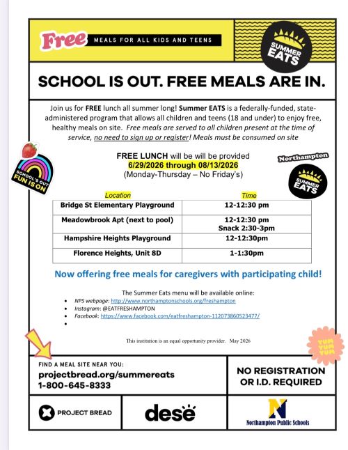 Flyer announces 'School is Out, Free Meals are In' for summer.FREE LUNCH will be will be provided  6/29/2026 through 08/13/2026  (Monday-Thursday undefined No Fridayundefineds)Bridge St Elementary Playground	12-12:30 pm Meadowbrook Apt (next to pool)	12-12:30 pm Snack 2:30-3pm Hampshire Heights Playground	12-12:30pm Florence Heights, Unit 8D	1-1:30pm