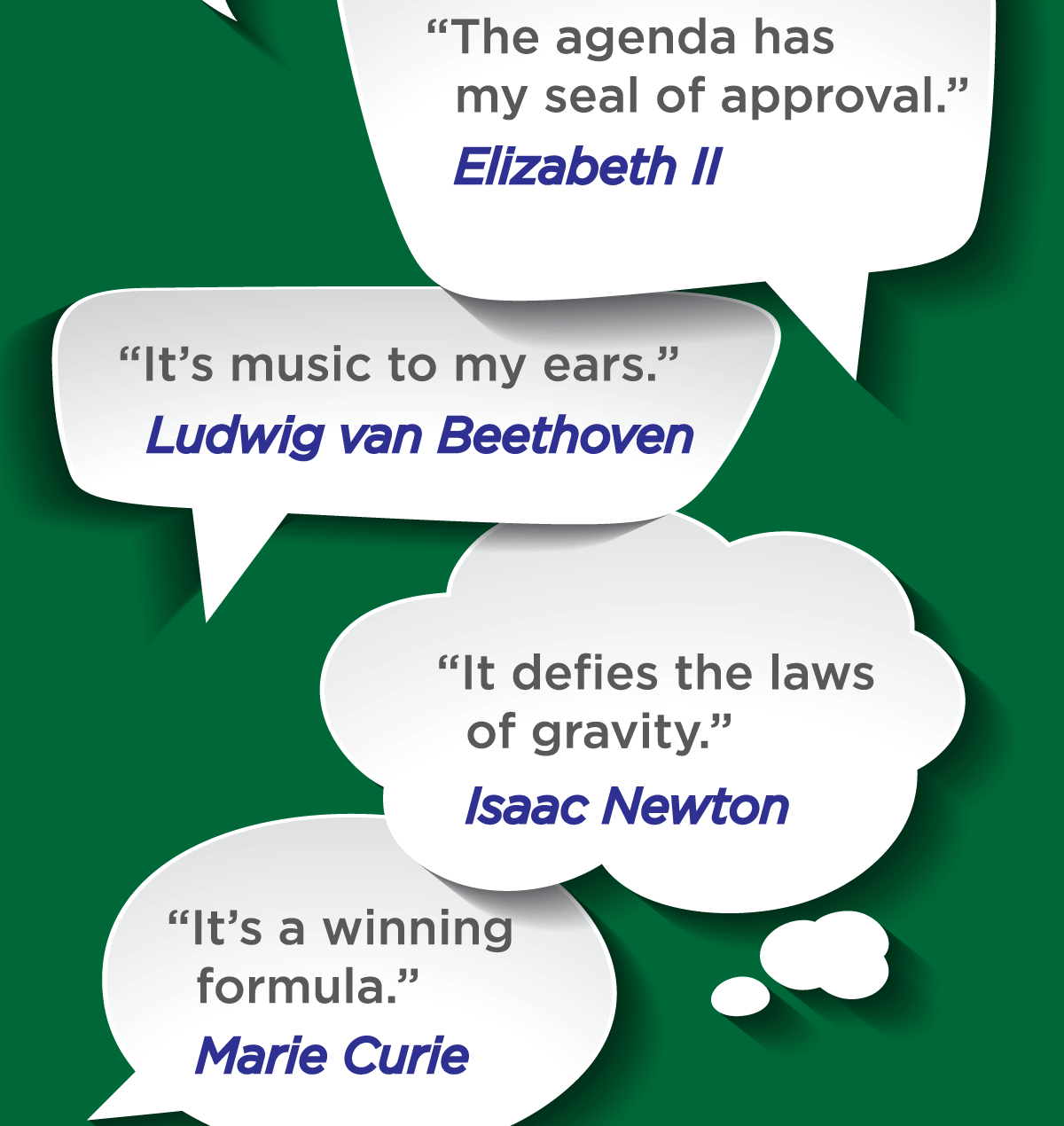 The agenda has my seal of approval (Elizabeth II) -- It's music to my ears (Ludwig van Beethoven) -- It defies the laws of 
gravity (Isaac Newton) -- It's a winning formula (Marie Curie)