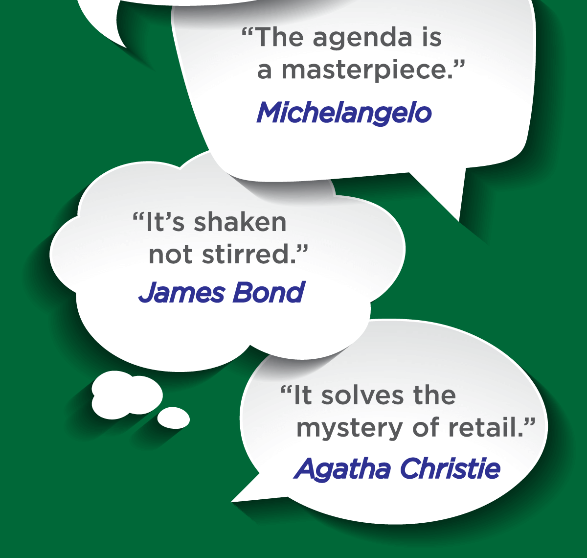 The agenda is a masterpiece (Michelangelo) -- It's shaken not stirred (James Bond) -- It solves the mystery of retail (Agatha Christie)