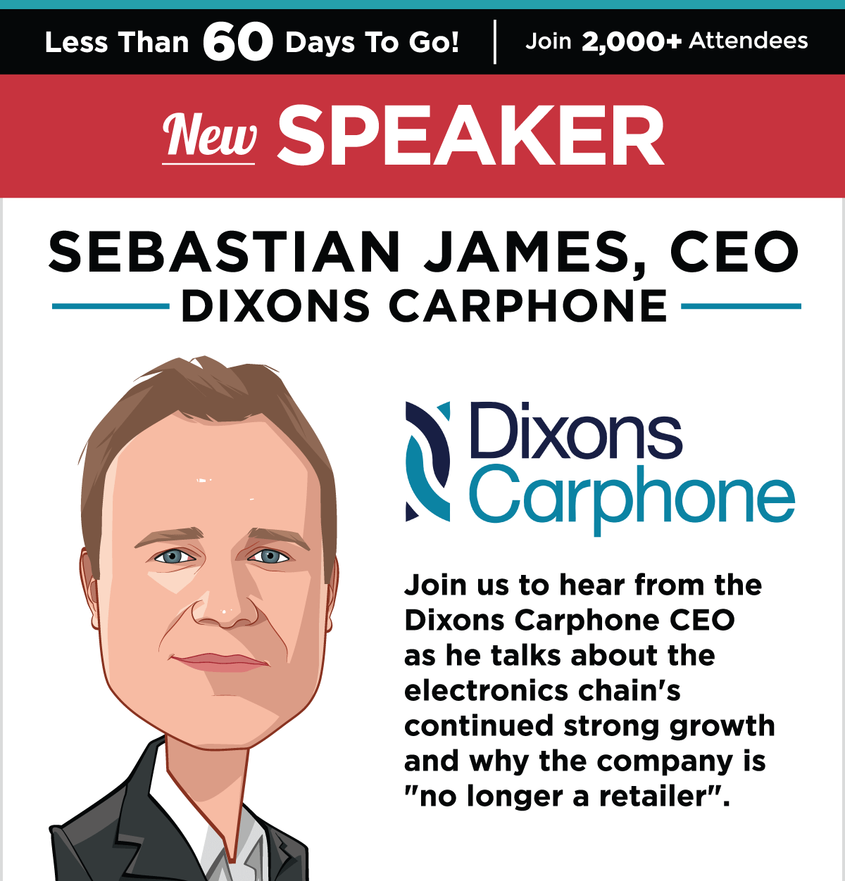 New Speaker -- Sebastian James, CEO, Dixons Carphone -- Join us to hear from the Dixons Carphone CEO as he talks about the electronics chain's continued strong growth and why the company is no longer a retailer -- GET YOUR TICKET