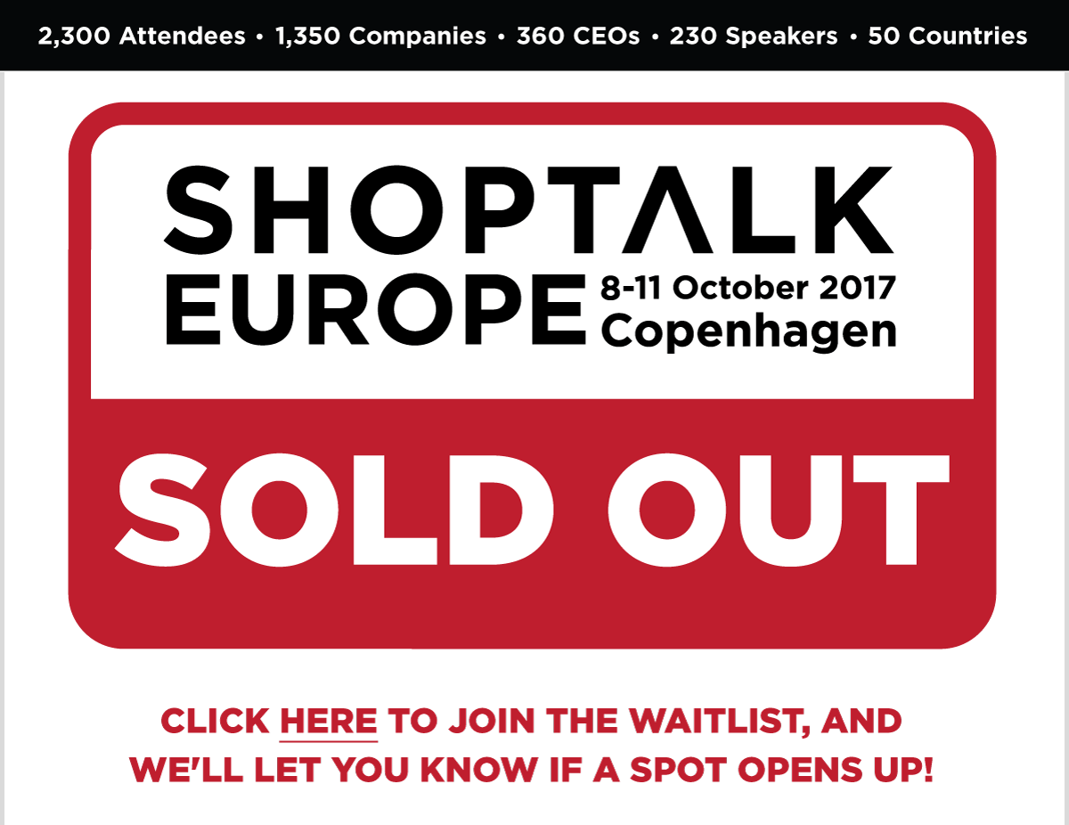 2,300 Attendees, 1,350 Companies, 360 CEOs, 230 Speakers, 50 Countries -- Shoptalk Europe -- Sold Out -- Click Here To Join The Waitlist, and We'll Let You Know If a Spot Opens Up!