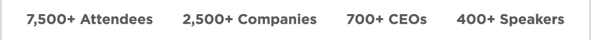 7,500+ Attendees -- 2,500+ Companies -- 700+ CEOs -- 400+ Speakers