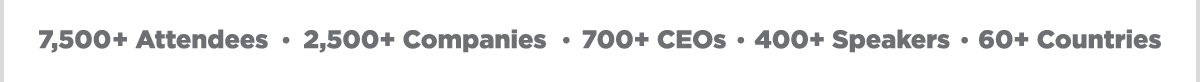 7,500+ Attendees -- 2,500+ Companies -- 700+ CEOs -- 400+ Speakers -- 60+ Countries