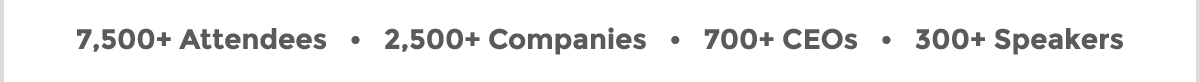 7,500+ Attendees -- 2,500+ Companies -- 700+ CEOs -- 300+ Speakers