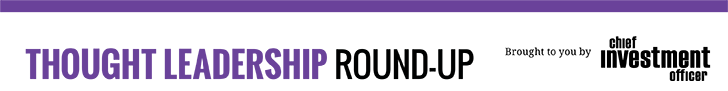 Thought Leadership Round-Up Brought to you by Chief Investment Officer