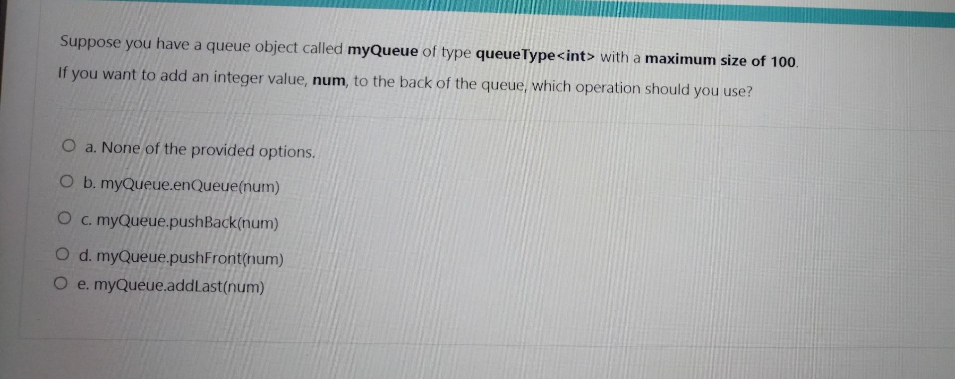 Suppose you have a queue object called myQueue of type queueType with a maximum size of 100. If you want to