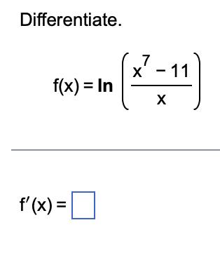 Differentiate. f(x) = In X 7 - X 11 f'(x) =