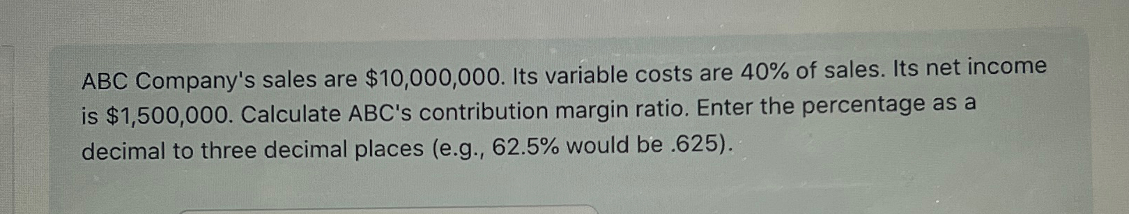 ABC Company's sales are $10,000,000. Its variable costs are 40% of sales.
