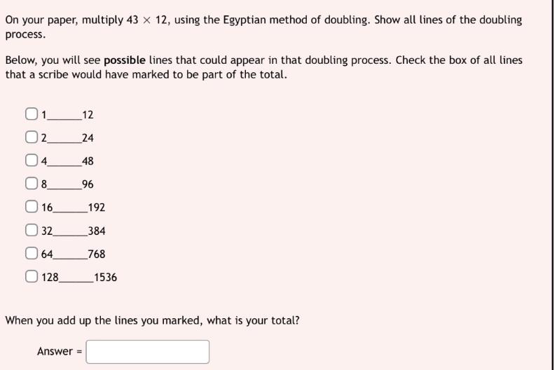 On your paper, multiply 43 12, using the Egyptian method of doubling.