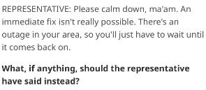 REPRESENTATIVE: Please calm down, ma'am. An immediate fix isn't really possible. There's