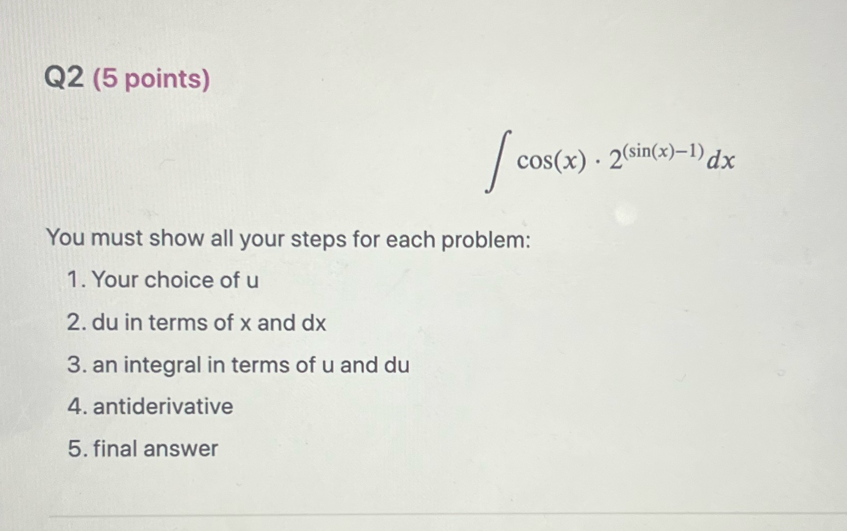 Q2 (5 points) cos(x) 2 (sin(x)-1)dx You must show all your steps