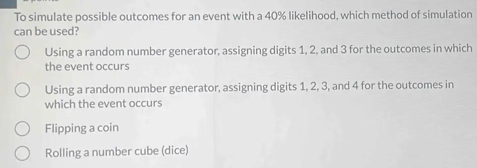 To simulate possible outcomes for an event with a 40% likelihood, which