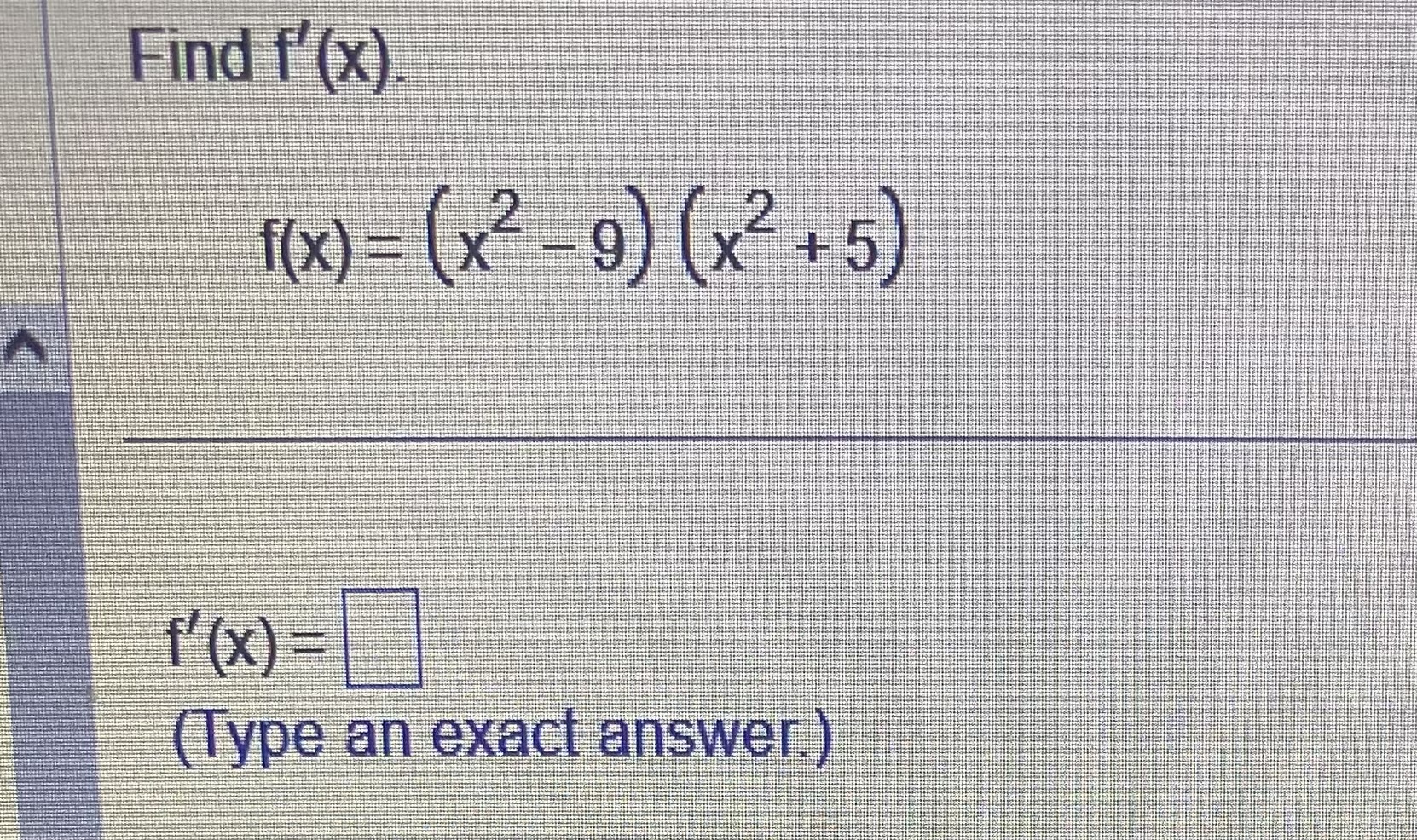 Find f'(x). f(x) = (x-9) (x+5) f'(x) = (Type an exact answer.)