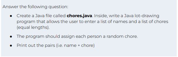 Answer the following question: Create a Java file called chores.java. Inside, write