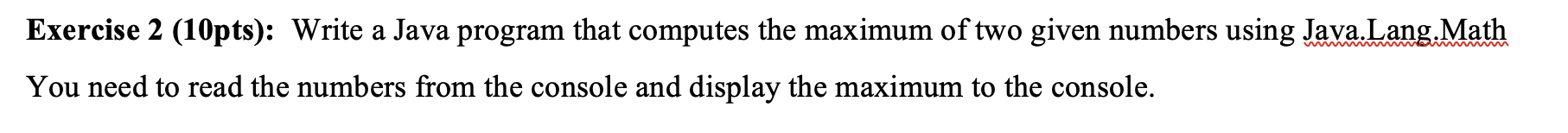 Exercise 2 (10pts): Write a Java program that computes the maximum of
