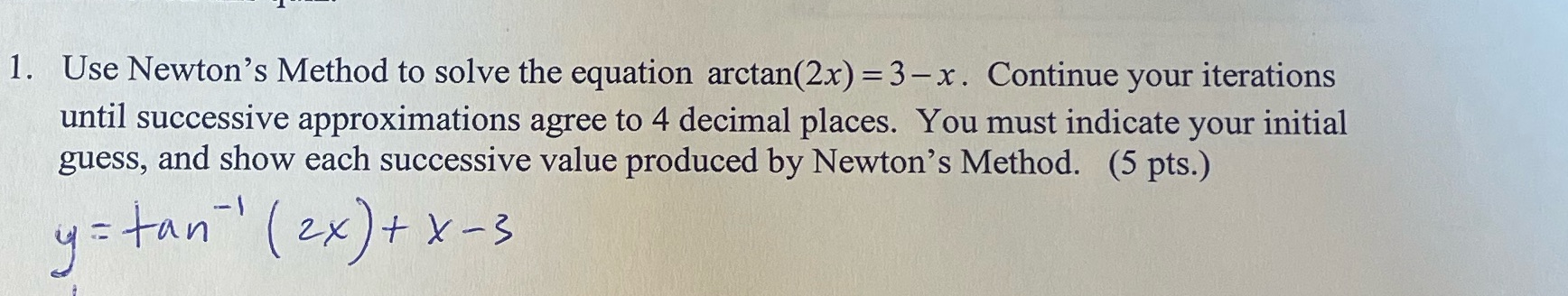 1. Use Newton's Method to solve the equation arctan(2x) = 3-x. Continue