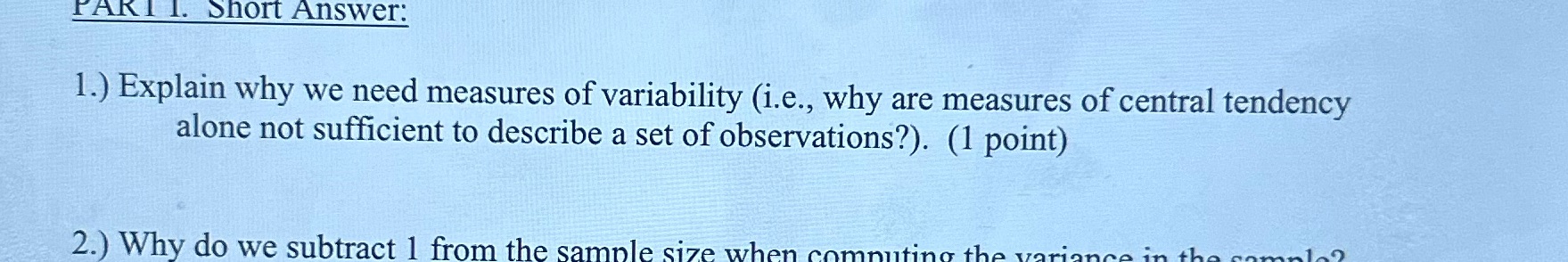 PART I. Short Answer: 1.) Explain why we need measures of variability