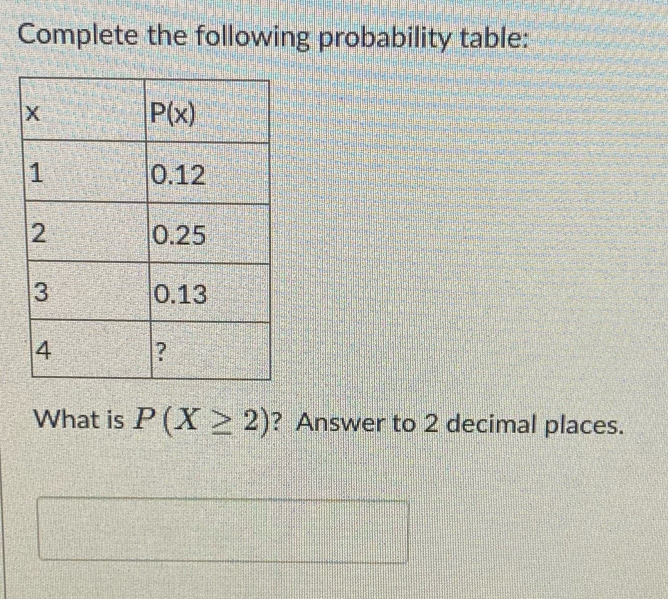 Complete the following probability table: X P(x) 1 0.12 2 0.25 3