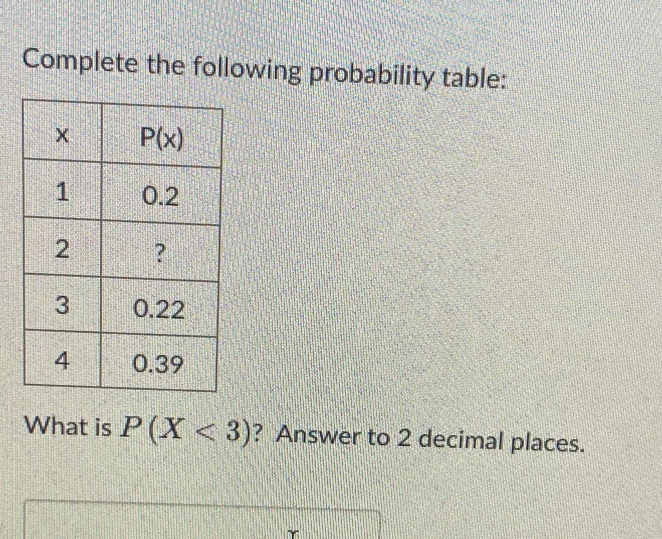 Complete the following probability table: X P(x) 1 0.2 2 ? 3