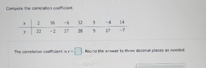 Compute the correlation coefficient. X 2 16 -6 32 9 -4 14
