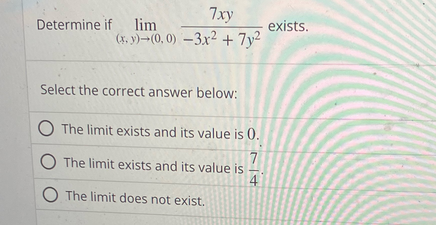 Determine if lim 7xy (x, y)(0, 0) -3x + 7y2 Select the
