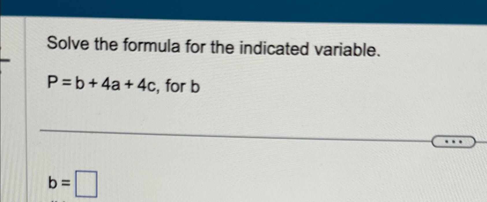 Solve the formula for the indicated variable. P=b+4a+4c, for b b =