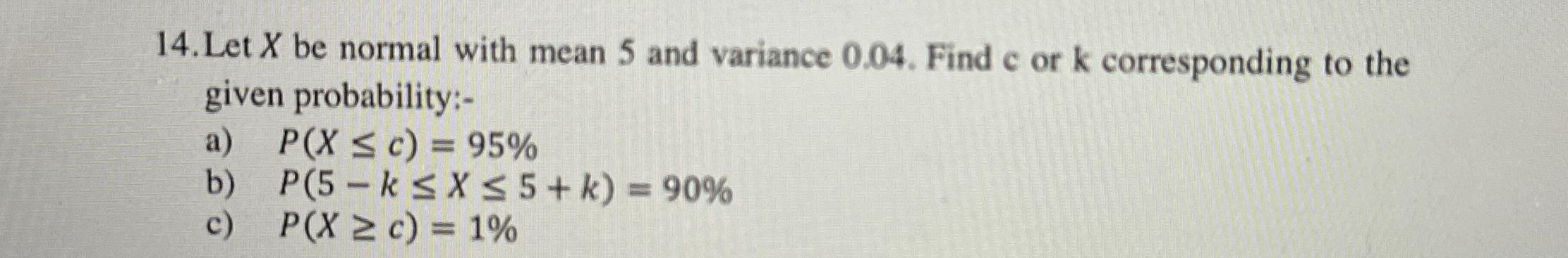 14. Let X be normal with mean 5 and variance 0.04. Find